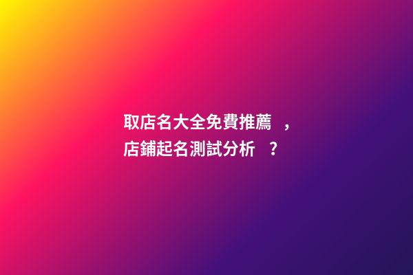 取店名大全免費推薦，店鋪起名測試分析？